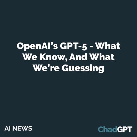 OpenAI’s GPT-5 - What We Know, And What We’re Guessing